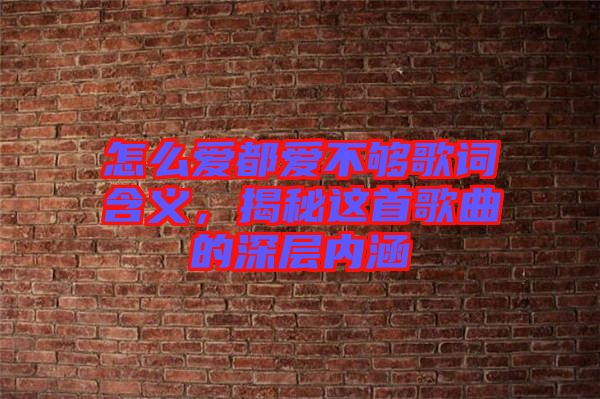 怎么愛都愛不夠歌詞含義,揭秘這首歌曲的深層內涵