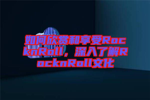 如何欣賞和享受RocknRoll,深入了解RocknRoll文化