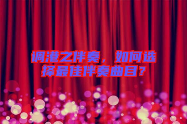 調港之伴奏,如何選擇最佳伴奏曲目?