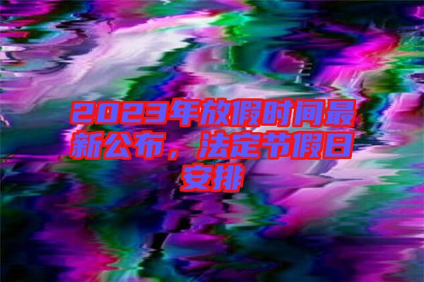 2023年放假時間最新公布,法定節假日安排