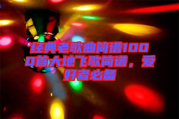 經典老歌曲簡譜1000首大地飛歌簡譜,愛好者必備