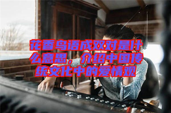 花香鳥語成雙對是什么意思,介紹中國傳統文化中的愛情觀