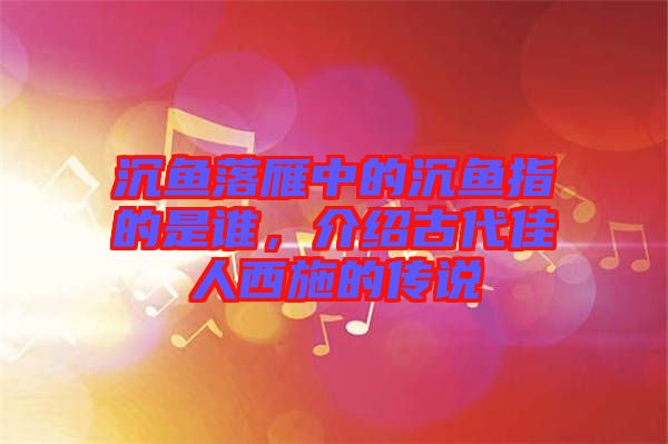沉魚落雁中的沉魚指的是誰,介紹古代佳人西施的傳說
