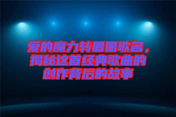 愛的魔力轉圈圈歌名,揭秘這首經典歌曲的創作背后的故事