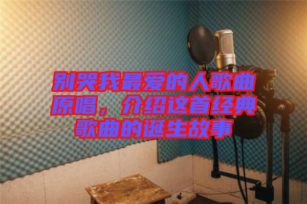 別哭我最愛的人歌曲原唱,介紹這首經(jīng)典歌曲的誕生故事