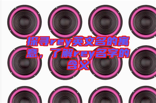 探尋rey英文名的寓意，了解rey名字的含義