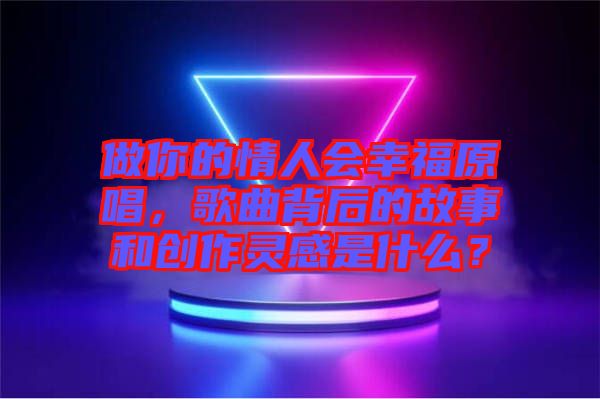 做你的情人會幸福原唱,歌曲背后的故事和創作靈感是什么?