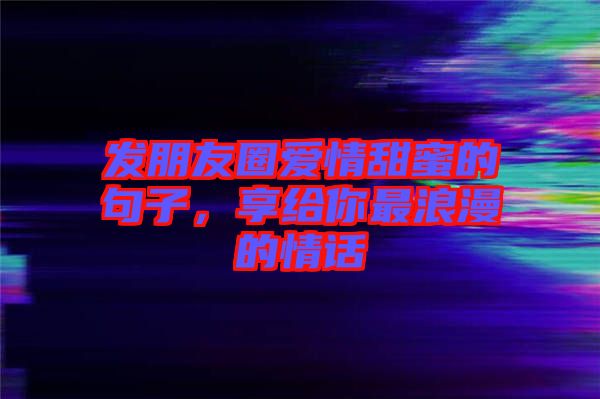 發(fā)朋友圈愛情甜蜜的句子,享給你最浪漫的情話