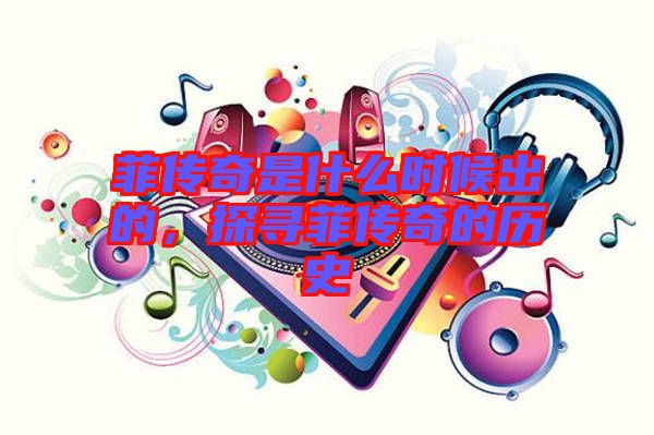 菲傳奇是什么時候出的,探尋菲傳奇的歷史