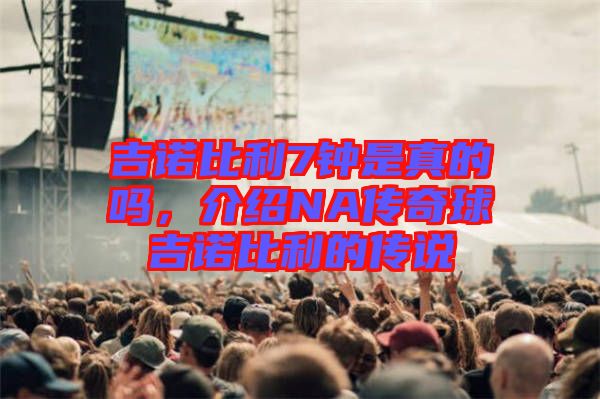 吉諾比利7鐘是真的嗎,介紹NA傳奇球吉諾比利的傳說