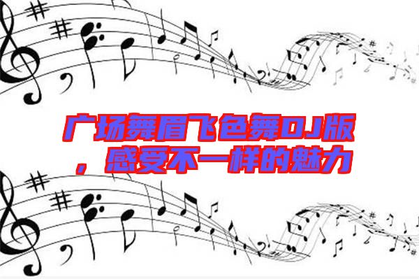 廣場舞眉飛色舞DJ版,感受不一樣的魅力