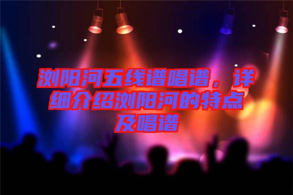 瀏陽河五線譜唱譜,詳細介紹瀏陽河的特點及唱譜