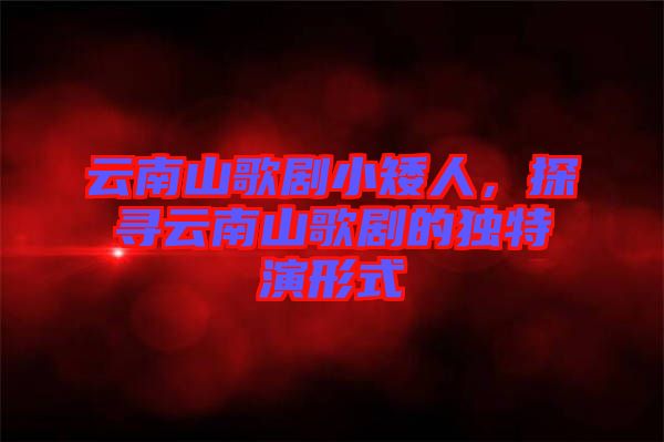 云南山歌劇小矮人,探尋云南山歌劇的獨特演形式