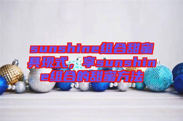 sunshine組合甜蜜具現(xiàn)式,享sunshine組合的甜蜜方法