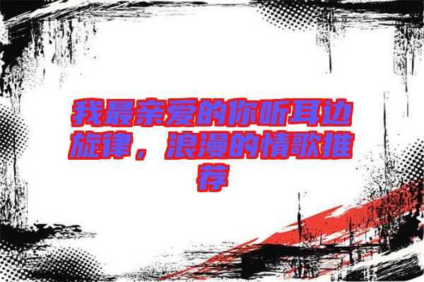 我最親愛的你聽耳邊旋律,浪漫的情歌推薦