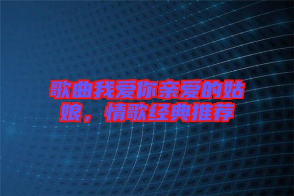 歌曲我愛你親愛的姑娘,情歌經(jīng)典推薦