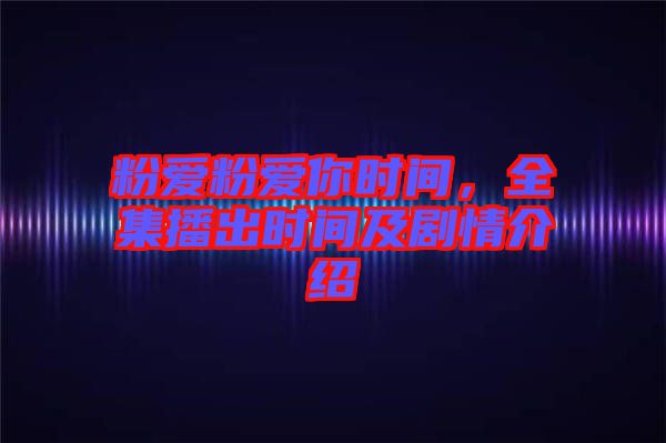 粉愛粉愛你時間,全集播出時間及劇情介紹