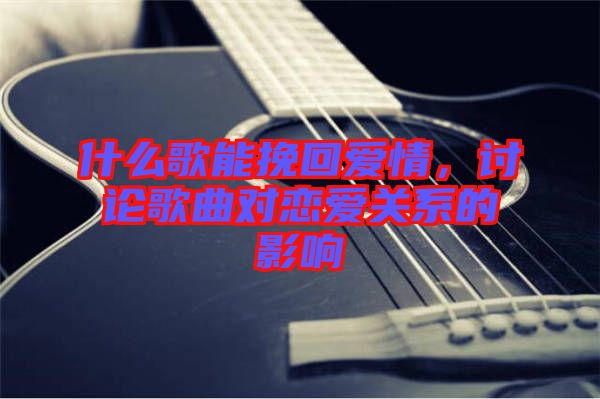什么歌能挽回愛情,討論歌曲對戀愛關系的影響