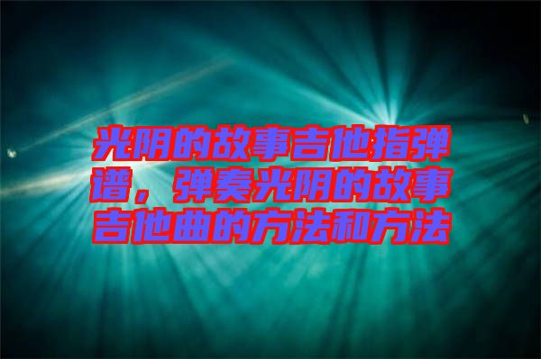 光陰的故事吉他指彈譜,彈奏光陰的故事吉他曲的方法和方法