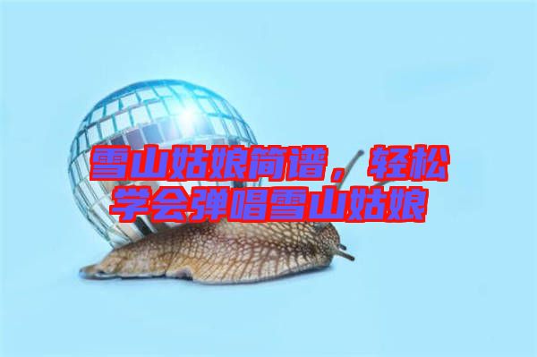 雪山姑娘簡譜,輕松學會彈唱雪山姑娘