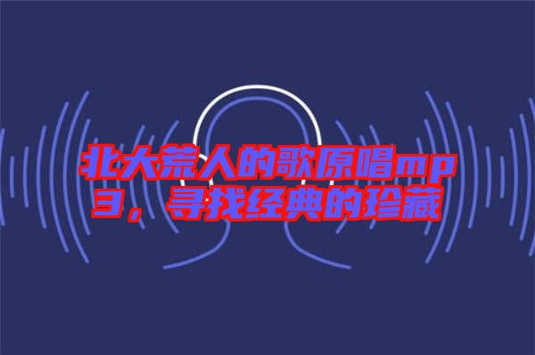 北大荒人的歌原唱mp3,尋找經(jīng)典的珍藏