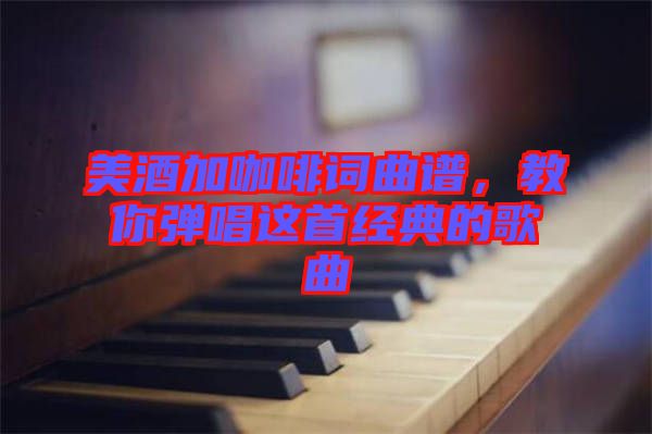 美酒加咖啡詞曲譜,教你彈唱這首經典的歌曲