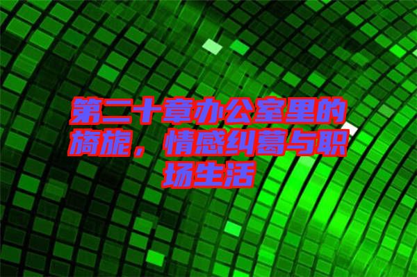 第二十章辦公室里的旖旎,情感糾葛與職場生活