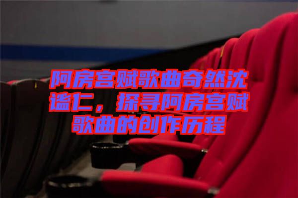 阿房宮賦歌曲奇然沈謐仁,探尋阿房宮賦歌曲的創作歷程