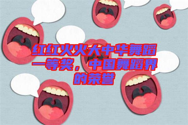 紅紅火火大中華舞蹈一等獎,中國舞蹈界的榮譽
