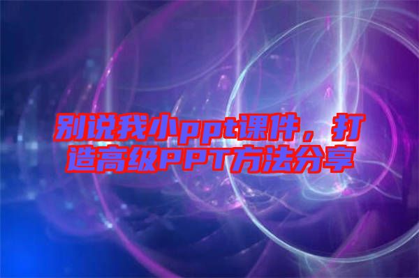 別說我小ppt課件,打造高級PPT方法分享