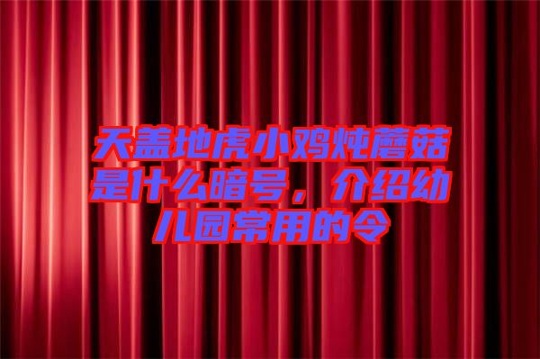 天蓋地虎小雞燉蘑菇是什么暗號,介紹幼兒園常用的令