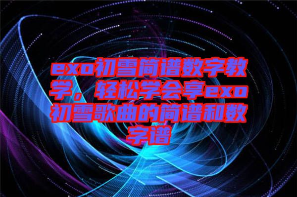 exo初雪簡譜數字教學,輕松學會享exo初雪歌曲的簡譜和數字譜