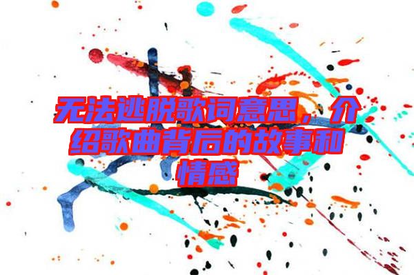 無法逃脫歌詞意思,介紹歌曲背后的故事和情感