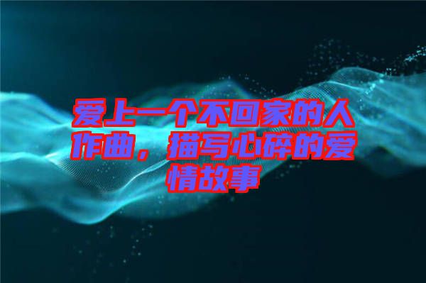 愛(ài)上一個(gè)不回家的人作曲,描寫(xiě)心碎的愛(ài)情故事