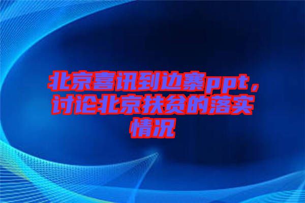 北京喜訊到邊寨ppt,討論北京扶貧的落實情況