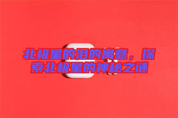 北極星的淚的寓意,探索北極星的神秘之謎