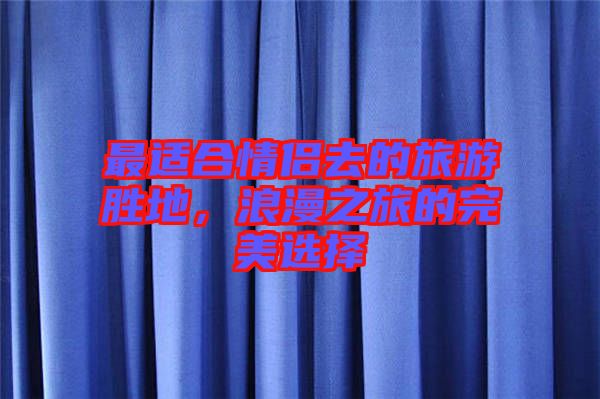 最適合情侶去的旅游勝地,浪漫之旅的完美選擇