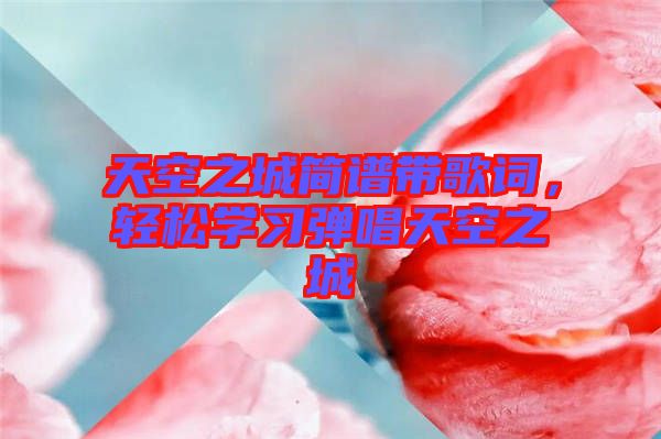 天空之城簡譜帶歌詞,輕松學(xué)習(xí)彈唱天空之城