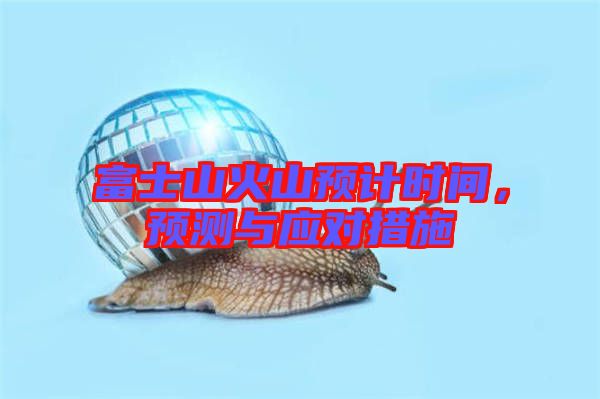 富士山火山預計時間,預測與應對措施
