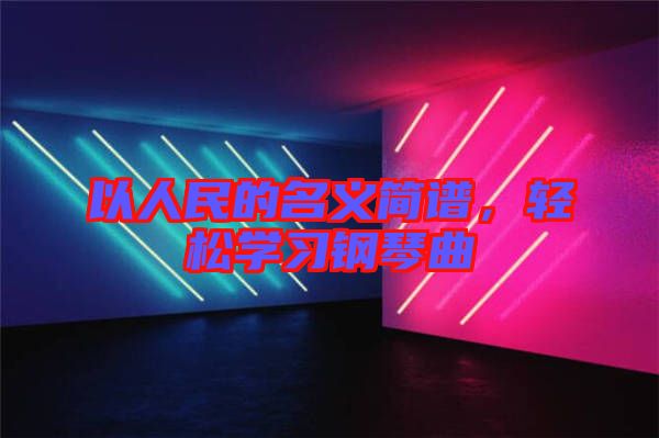 以人民的名義簡譜,輕松學習鋼琴曲