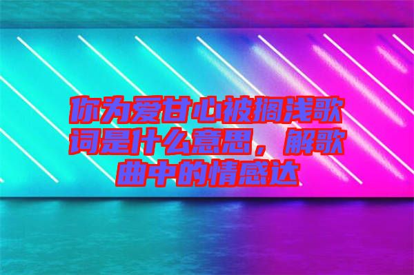 你為愛甘心被擱淺歌詞是什么意思,解歌曲中的情感達