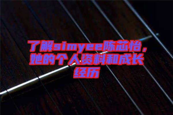 了解simyee陳芯怡,她的個(gè)人資料和成長經(jīng)歷