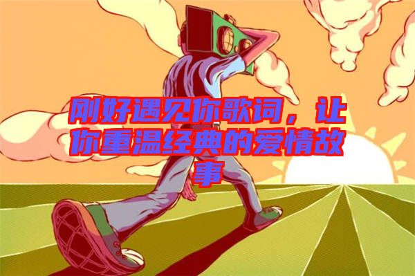 剛好遇見你歌詞,讓你重溫經(jīng)典的愛情故事