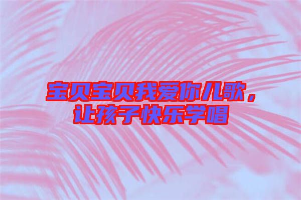 寶貝寶貝我愛你兒歌,讓孩子快樂學唱
