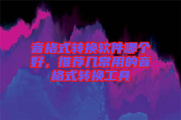 音格式轉(zhuǎn)換軟件哪個好,推薦幾常用的音格式轉(zhuǎn)換工具