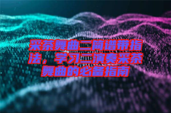 采茶舞曲二簡譜帶指法,學習二演奏采茶舞曲的必備指南