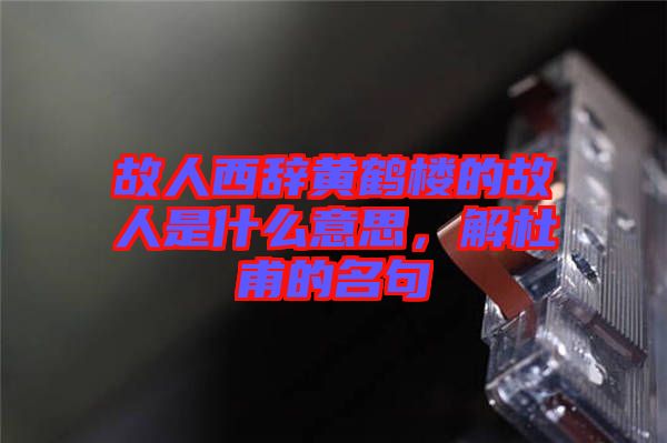 故人西辭黃鶴樓的故人是什么意思,解杜甫的名句