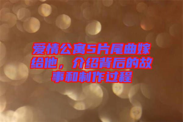 愛(ài)情公寓5片尾曲嫁給他，介紹背后的故事和制作過(guò)程