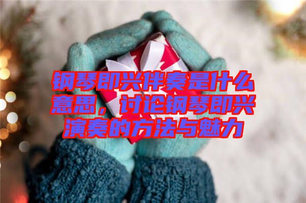 鋼琴即興伴奏是什么意思,討論鋼琴即興演奏的方法與魅力