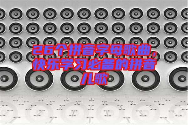 26個拼音字母歌曲,快樂學(xué)習(xí)必備的拼音兒歌